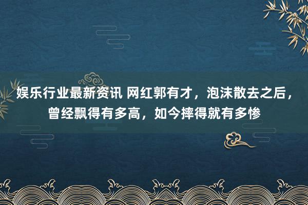 娱乐行业最新资讯 网红郭有才，泡沫散去之后，曾经飘得有多高，如今摔得就有多惨