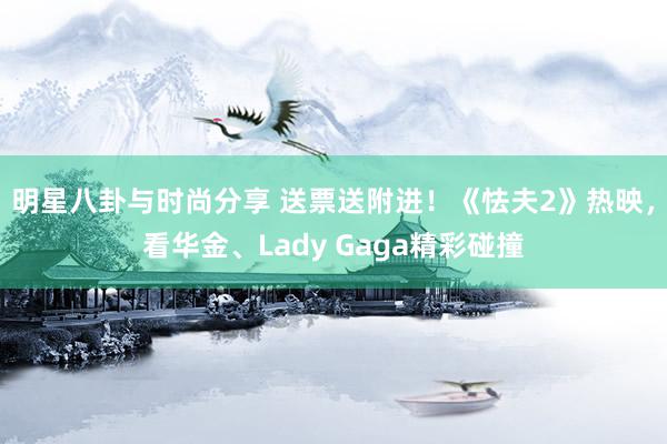 明星八卦与时尚分享 送票送附进！《怯夫2》热映，看华金、Lady Gaga精彩碰撞