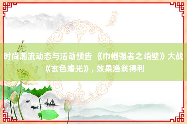 时尚潮流动态与活动预告 《巾帼强者之峭壁》大战《玄色蟾光》, 效果渔翁得利