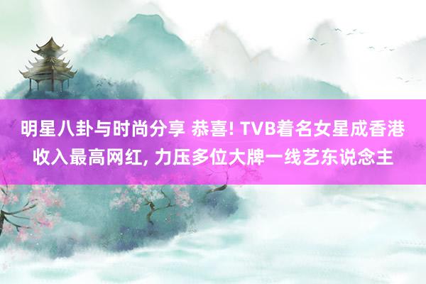 明星八卦与时尚分享 恭喜! TVB着名女星成香港收入最高网红, 力压多位大牌一线艺东说念主