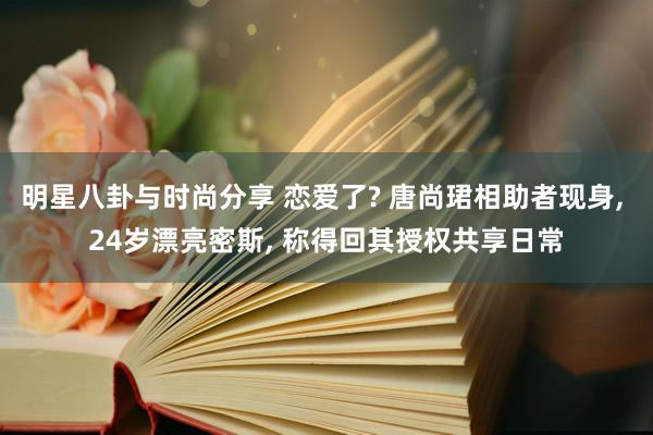 明星八卦与时尚分享 恋爱了? 唐尚珺相助者现身, 24岁漂亮密斯, 称得回其授权共享日常