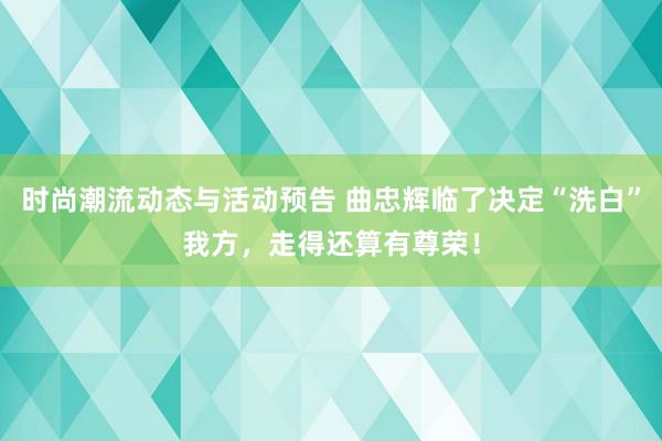 时尚潮流动态与活动预告 曲忠辉临了决定“洗白”我方，走得还算有尊荣！