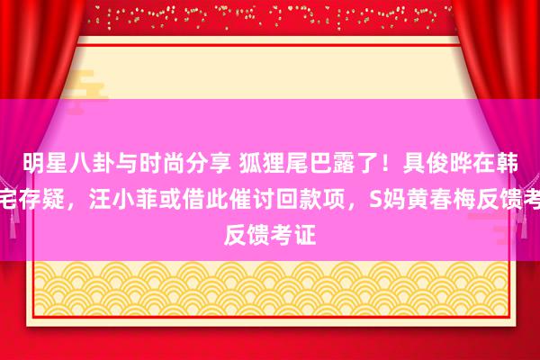 明星八卦与时尚分享 狐狸尾巴露了！具俊晔在韩豪宅存疑，汪小菲或借此催讨回款项，S妈黄春梅反馈考证