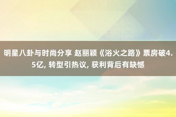 明星八卦与时尚分享 赵丽颖《浴火之路》票房破4.5亿, 转型引热议, 获利背后有缺憾