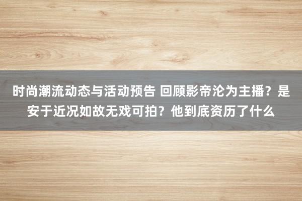 时尚潮流动态与活动预告 回顾影帝沦为主播？是安于近况如故无戏可拍？他到底资历了什么