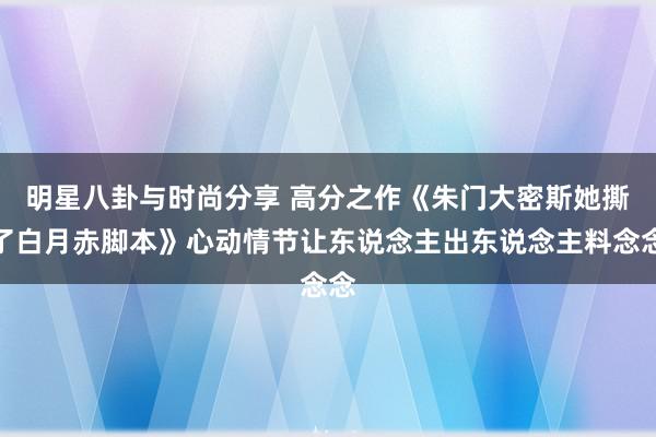 明星八卦与时尚分享 高分之作《朱门大密斯她撕了白月赤脚本》心动情节让东说念主出东说念主料念念