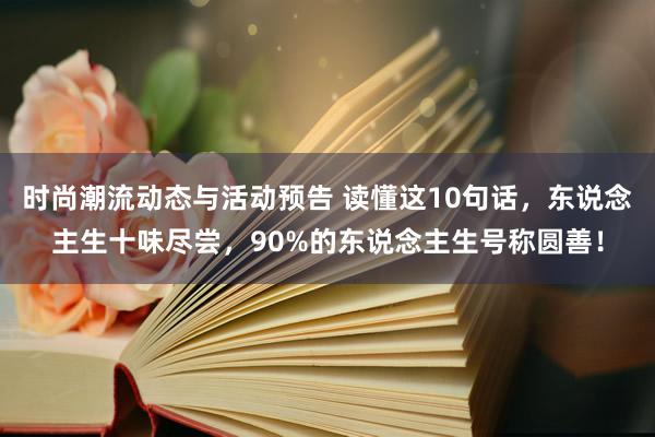 时尚潮流动态与活动预告 读懂这10句话，东说念主生十味尽尝，90%的东说念主生号称圆善！