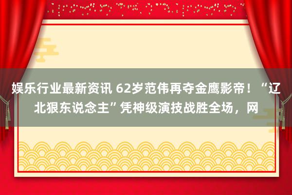 娱乐行业最新资讯 62岁范伟再夺金鹰影帝！“辽北狠东说念主”凭神级演技战胜全场，网