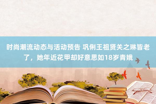 时尚潮流动态与活动预告 巩俐王祖贤关之琳皆老了，她年近花甲却好意思如18岁青娥