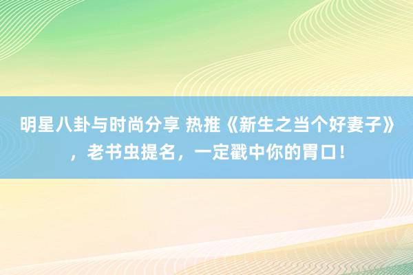 明星八卦与时尚分享 热推《新生之当个好妻子》，老书虫提名，一定戳中你的胃口！