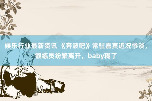 娱乐行业最新资讯 《奔波吧》常驻嘉宾近况惨淡，锻练员纷繁离开，baby糊了