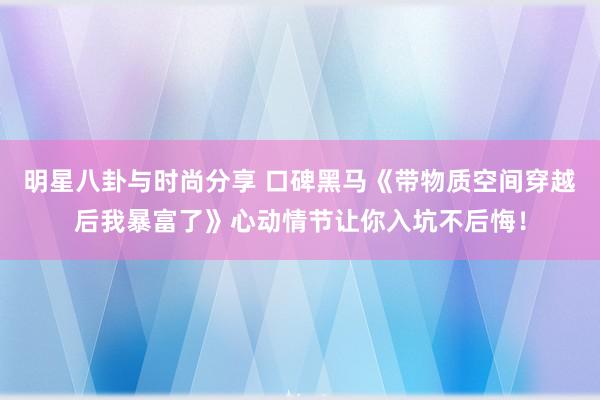 明星八卦与时尚分享 口碑黑马《带物质空间穿越后我暴富了》心动情节让你入坑不后悔！