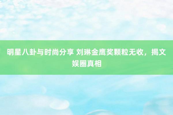 明星八卦与时尚分享 刘琳金鹰奖颗粒无收，揭文娱圈真相